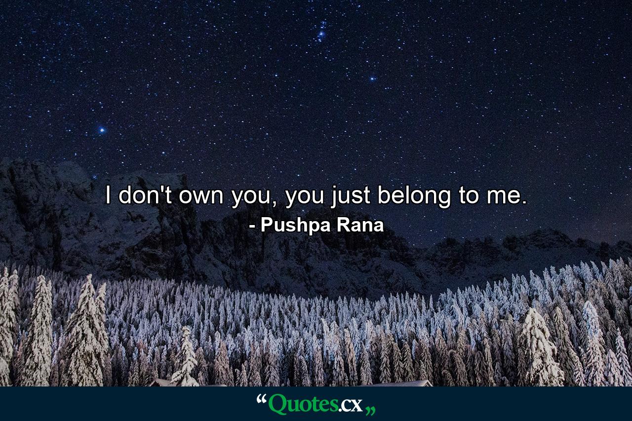 I don't own you, you just belong to me. - Quote by Pushpa Rana