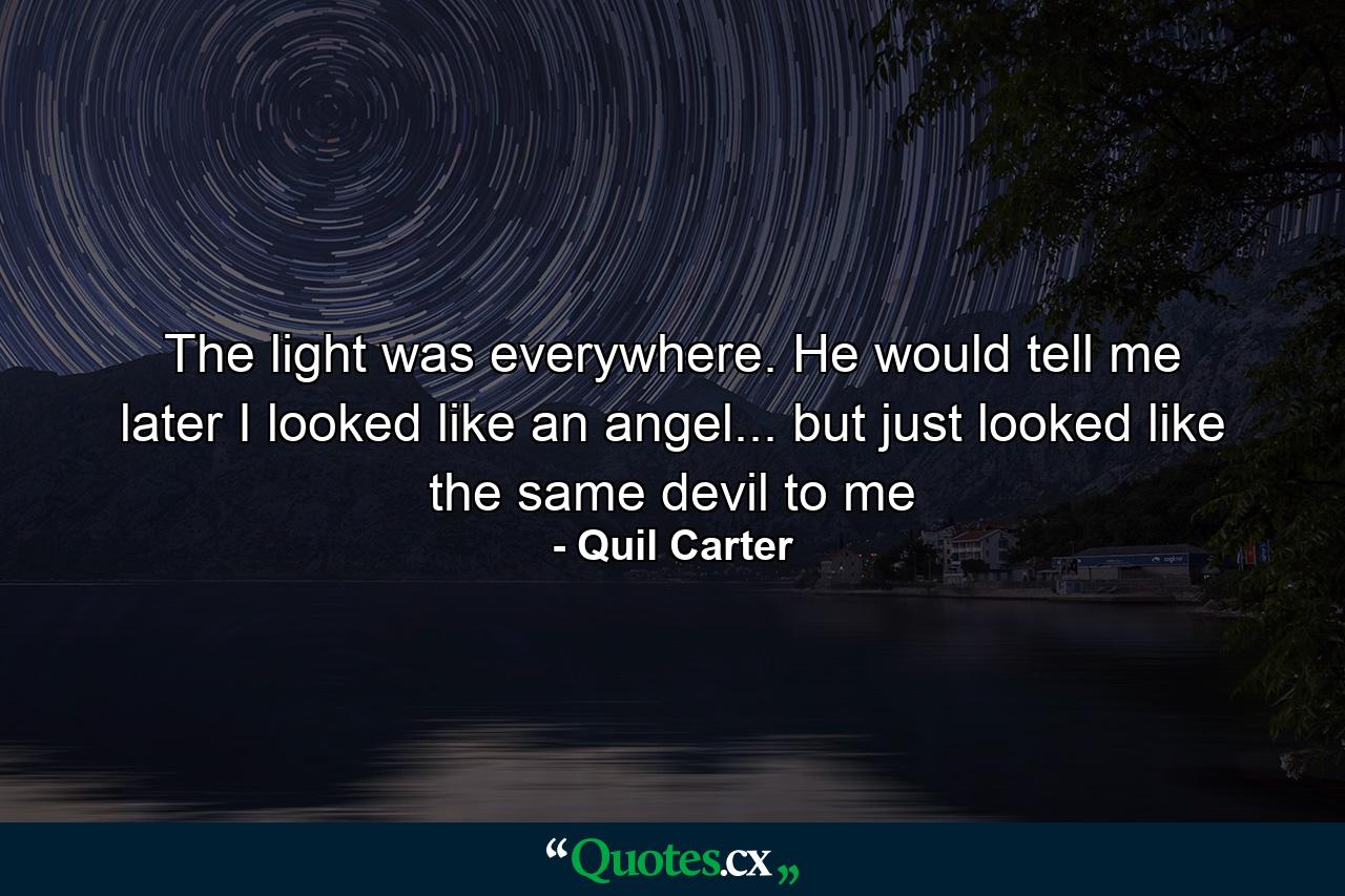 The light was everywhere. He would tell me later I looked like an angel... but just looked like the same devil to me - Quote by Quil Carter