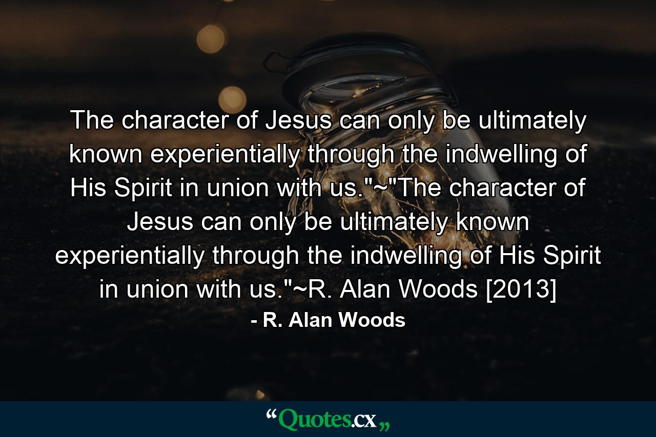 The character of Jesus can only be ultimately known experientially through the indwelling of His Spirit in union with us.