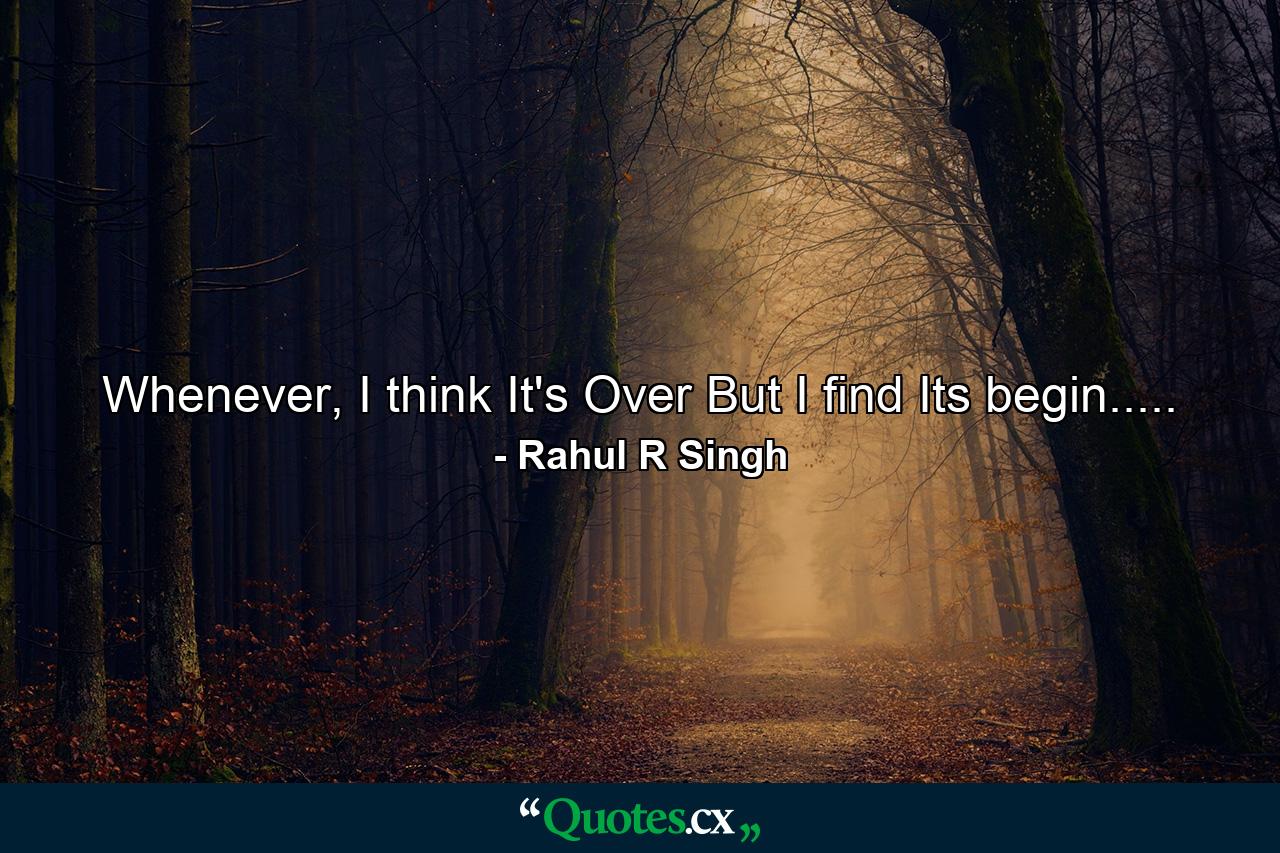 Whenever, I think It's Over But I find Its begin..... - Quote by Rahul R Singh