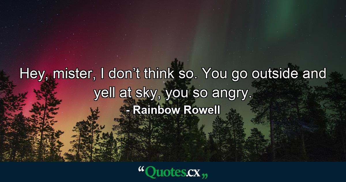 Hey, mister, I don’t think so. You go outside and yell at sky, you so angry. - Quote by Rainbow Rowell