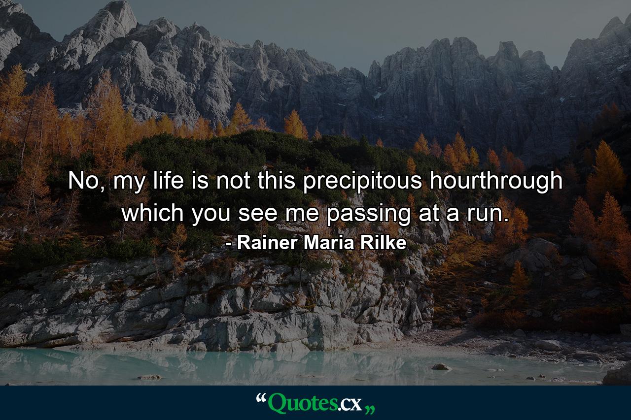 No, my life is not this precipitous hourthrough which you see me passing at a run. - Quote by Rainer Maria Rilke