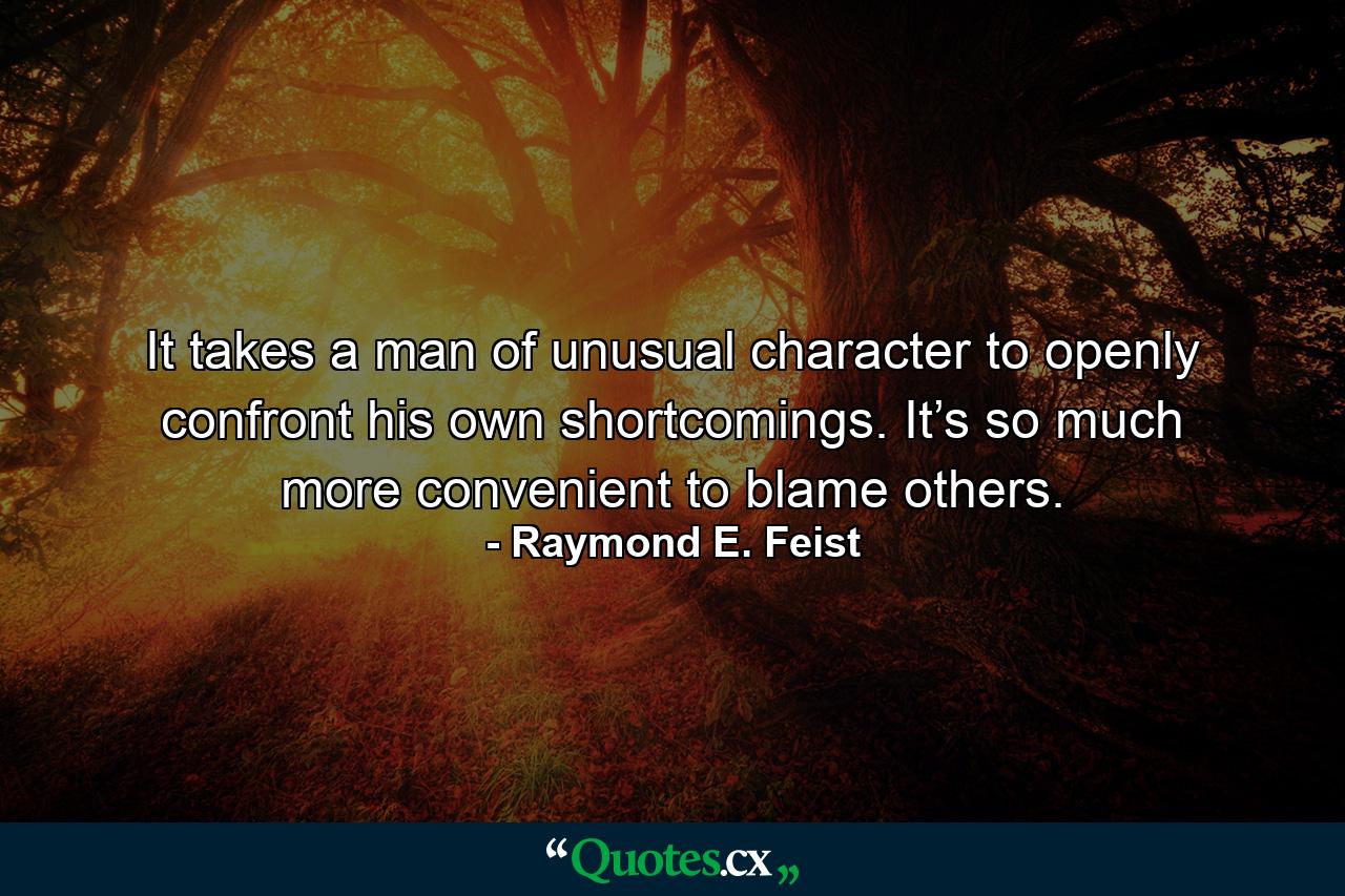 It takes a man of unusual character to openly confront his own shortcomings. It’s so much more convenient to blame others. - Quote by Raymond E. Feist