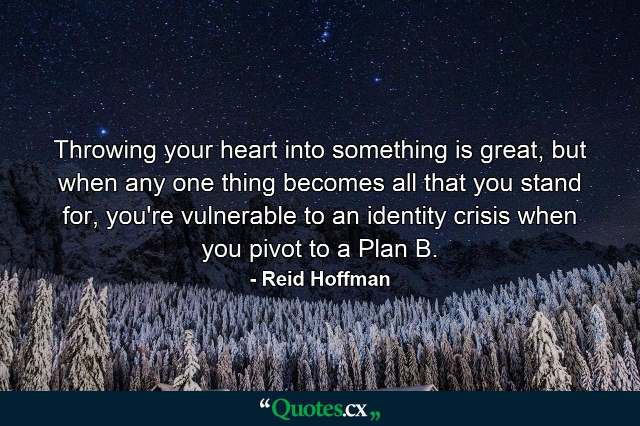 Throwing your heart into something is great, but when any one thing becomes all that you stand for, you're vulnerable to an identity crisis when you pivot to a Plan B. - Quote by Reid Hoffman