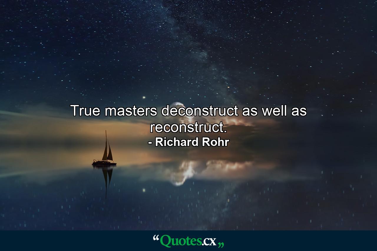 True masters deconstruct as well as reconstruct. - Quote by Richard Rohr