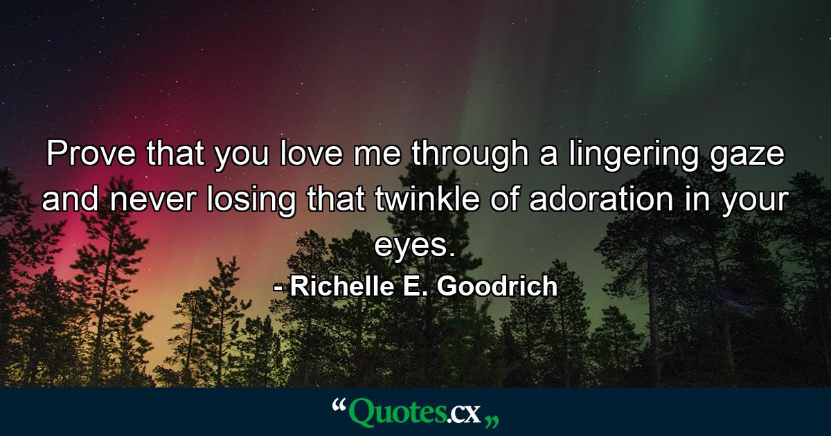 Prove that you love me through a lingering gaze and never losing that twinkle of adoration in your eyes. - Quote by Richelle E. Goodrich