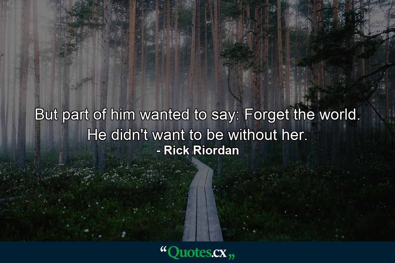 But part of him wanted to say: Forget the world. He didn't want to be without her. - Quote by Rick Riordan