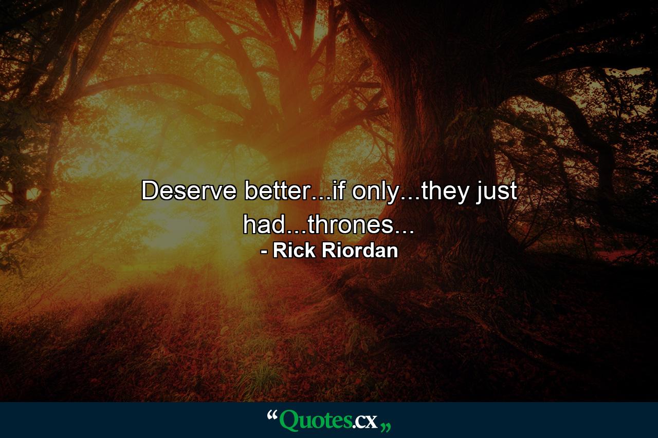 Deserve better...if only...they just had...thrones... - Quote by Rick Riordan