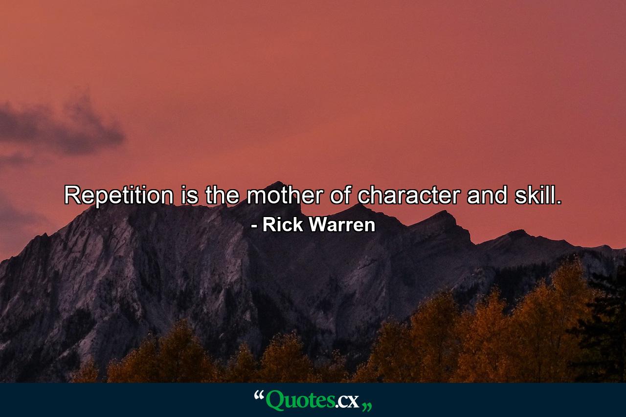 Repetition is the mother of character and skill. - Quote by Rick Warren