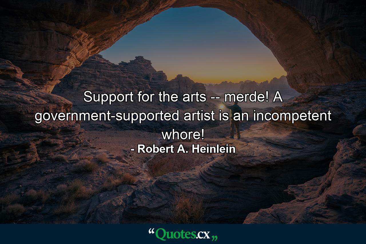 Support for the arts -- merde! A government-supported artist is an incompetent whore! - Quote by Robert A. Heinlein