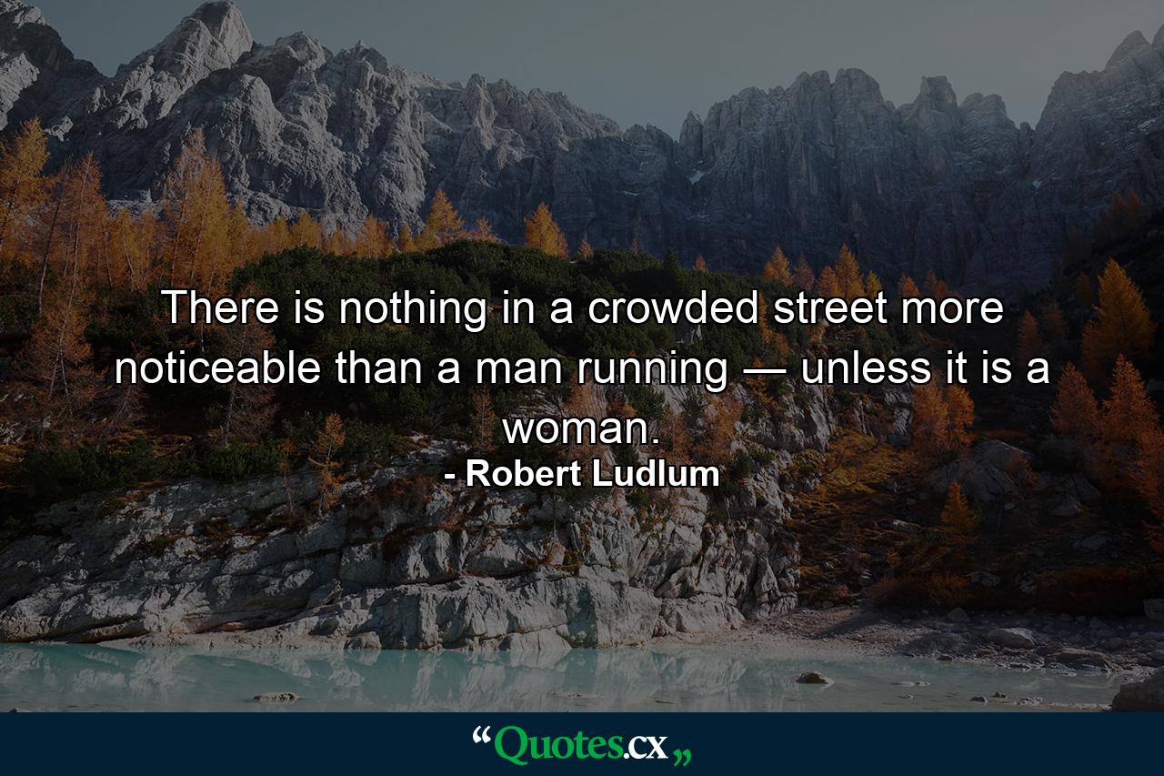 There is nothing in a crowded street more noticeable than a man running ― unless it is a woman. - Quote by Robert Ludlum