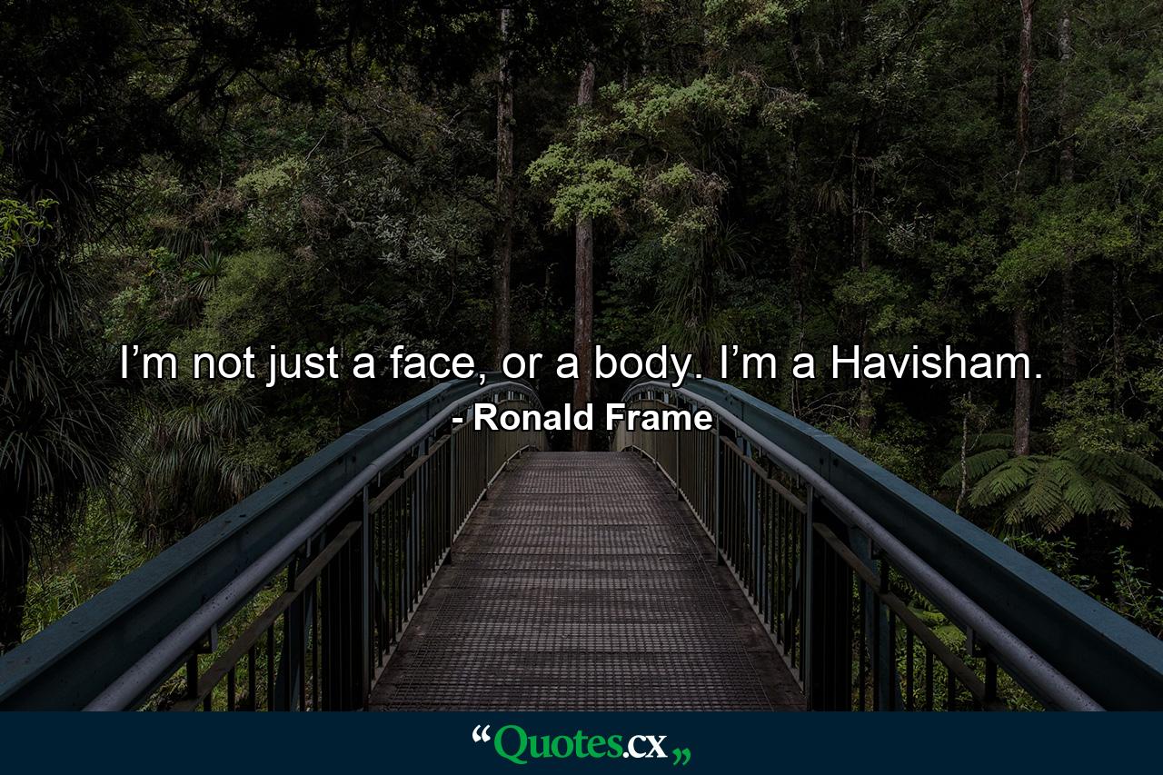 I’m not just a face, or a body. I’m a Havisham. - Quote by Ronald Frame