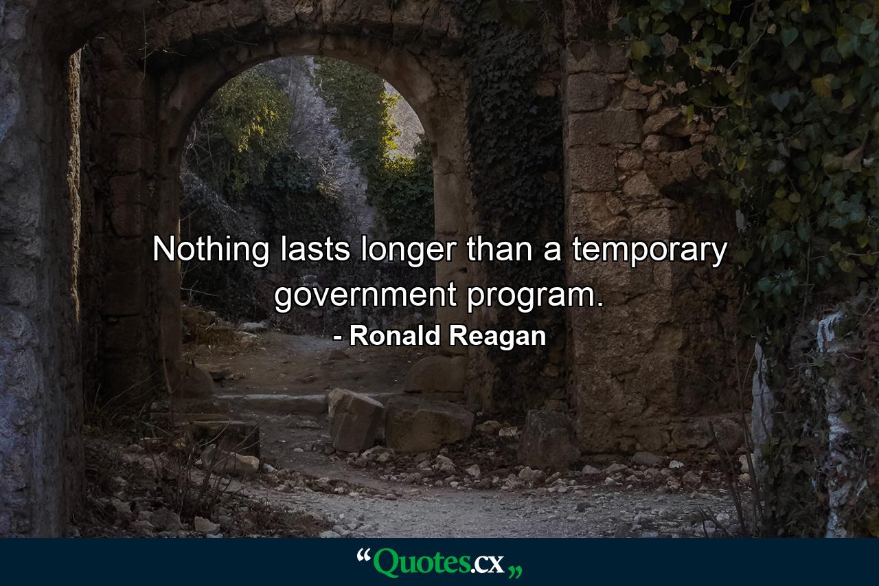 Nothing lasts longer than a temporary government program. - Quote by Ronald Reagan