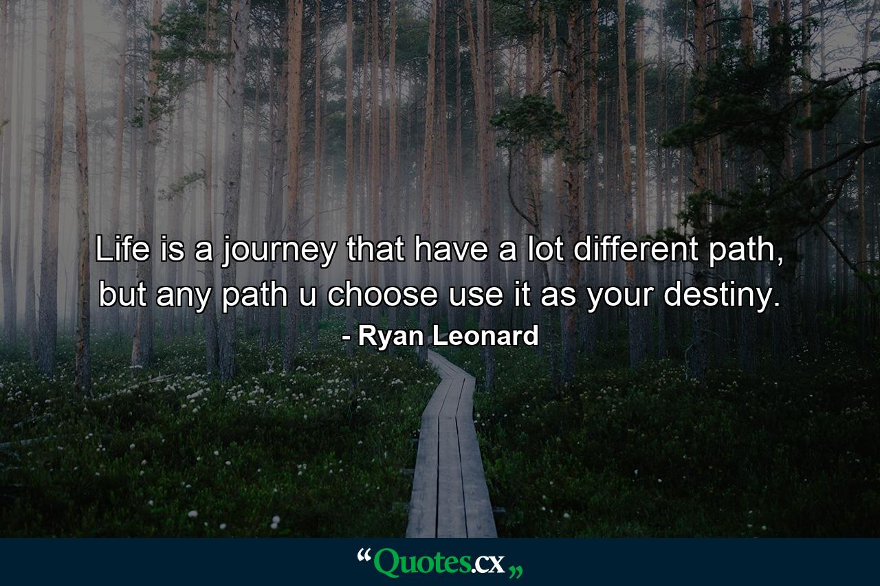 Life is a journey that have a lot different path, but any path u choose use it as your destiny. - Quote by Ryan Leonard