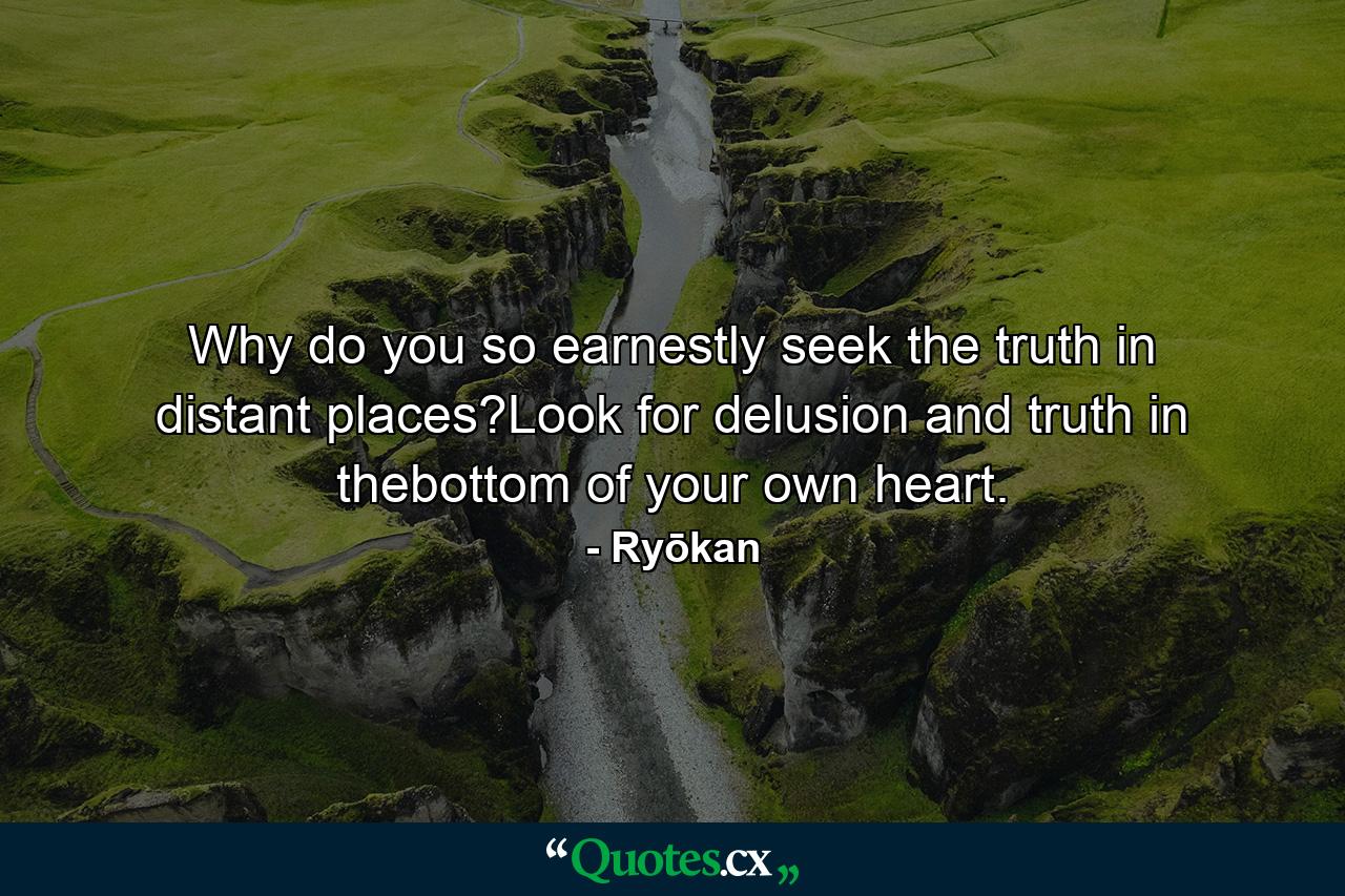 Why do you so earnestly seek the truth in distant places?Look for delusion and truth in thebottom of your own heart. - Quote by Ryōkan