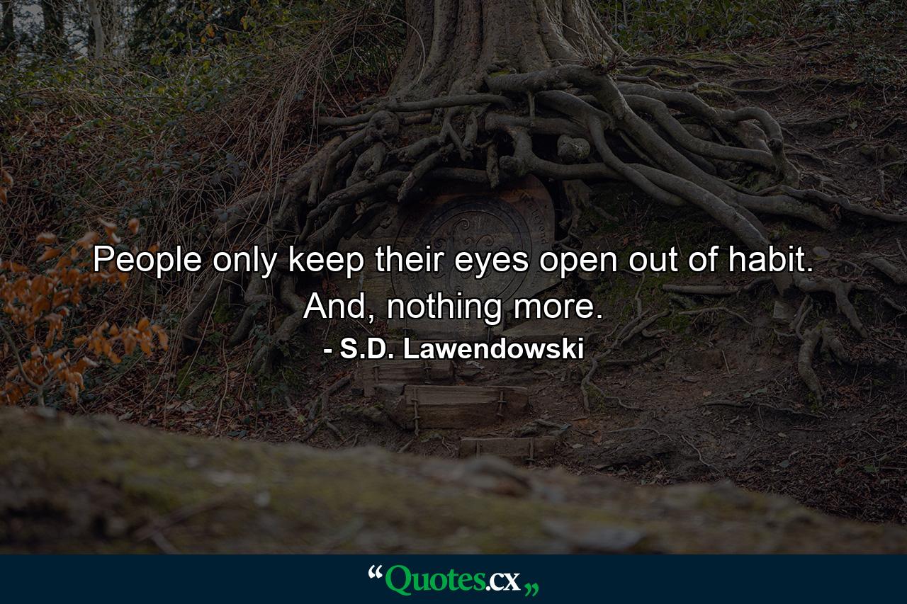 People only keep their eyes open out of habit. And, nothing more. - Quote by S.D. Lawendowski