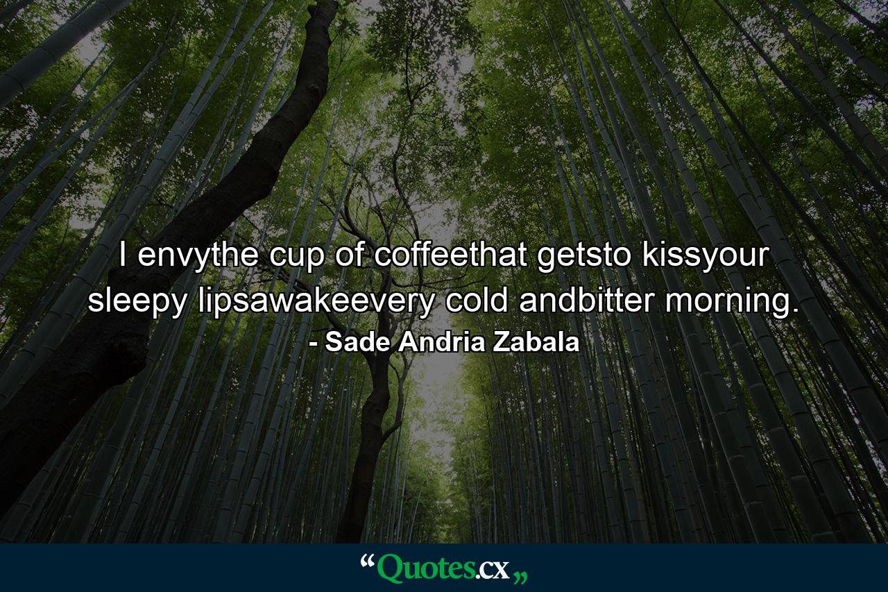 I envythe cup of coffeethat getsto kissyour sleepy lipsawakeevery cold andbitter morning. - Quote by Sade Andria Zabala