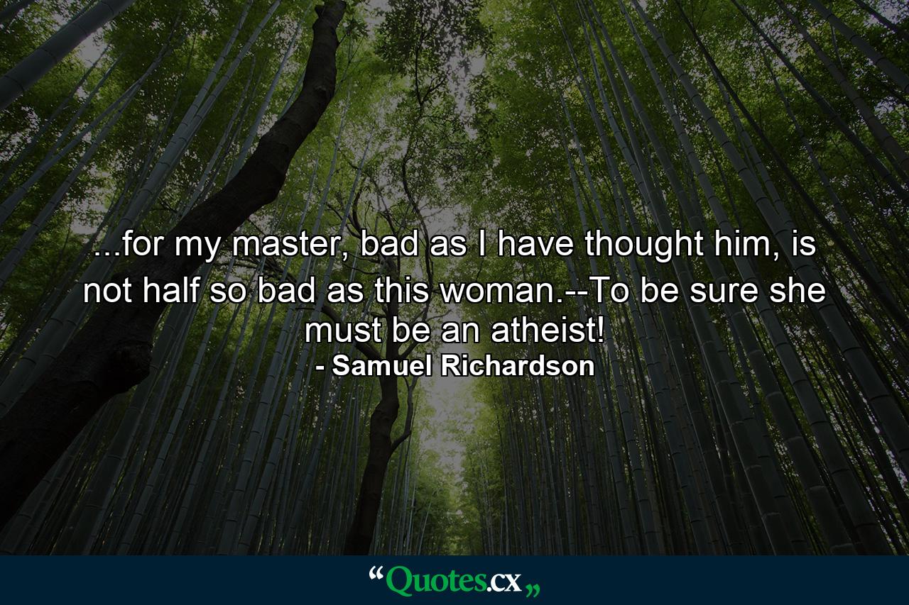 ...for my master, bad as I have thought him, is not half so bad as this woman.--To be sure she must be an atheist! - Quote by Samuel Richardson