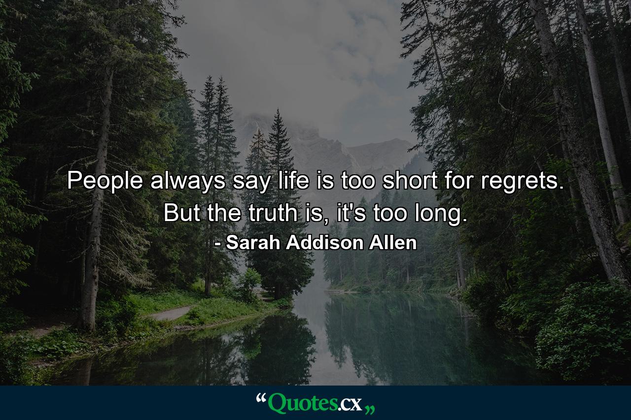 People always say life is too short for regrets. But the truth is, it's too long. - Quote by Sarah Addison Allen