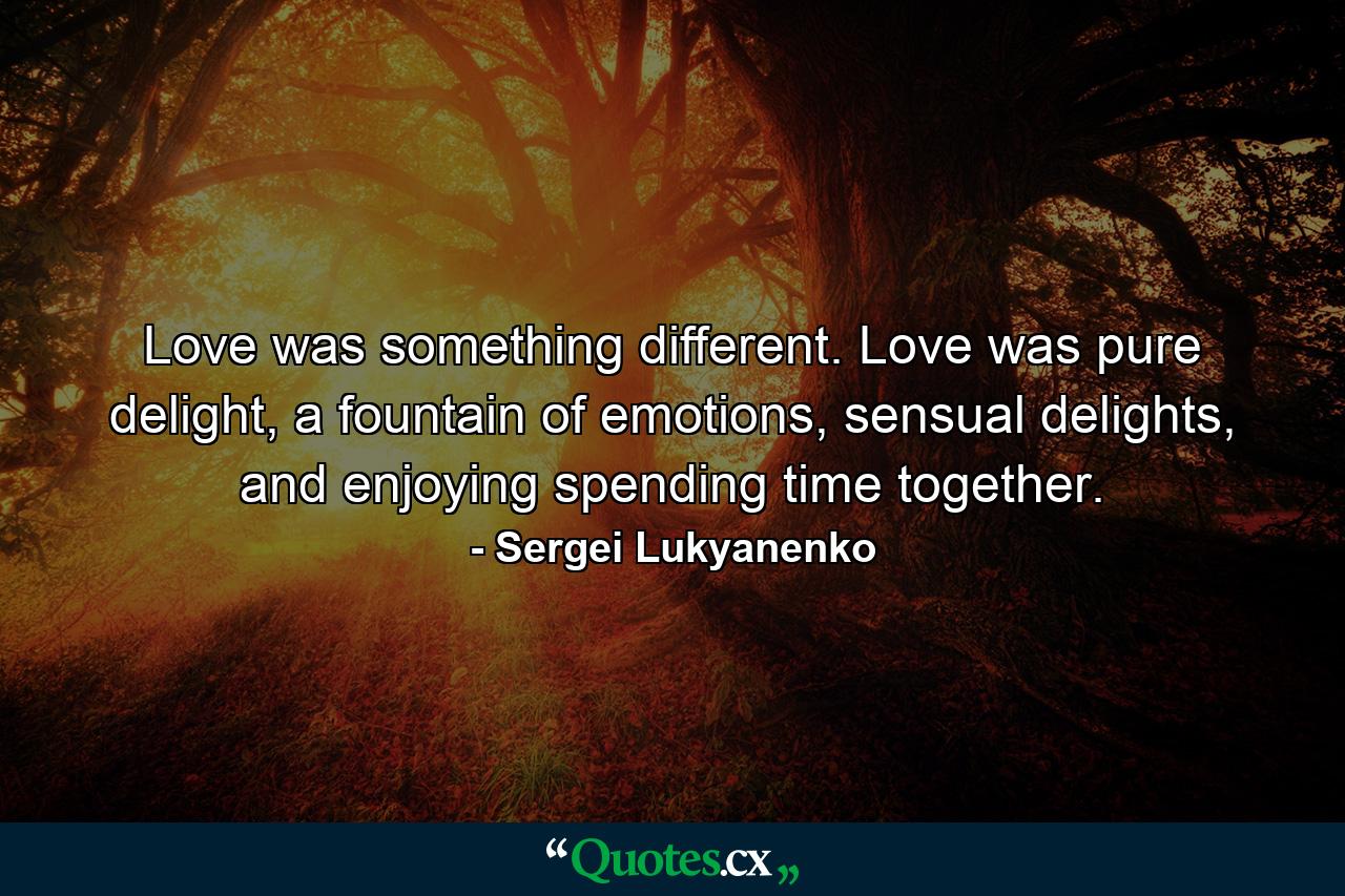 Love was something different. Love was pure delight, a fountain of emotions, sensual delights, and enjoying spending time together. - Quote by Sergei Lukyanenko