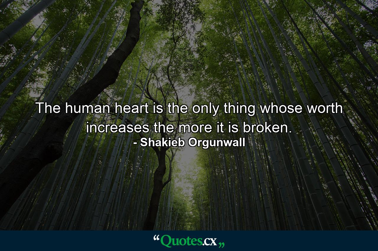 The human heart is the only thing whose worth increases the more it is broken. - Quote by Shakieb Orgunwall