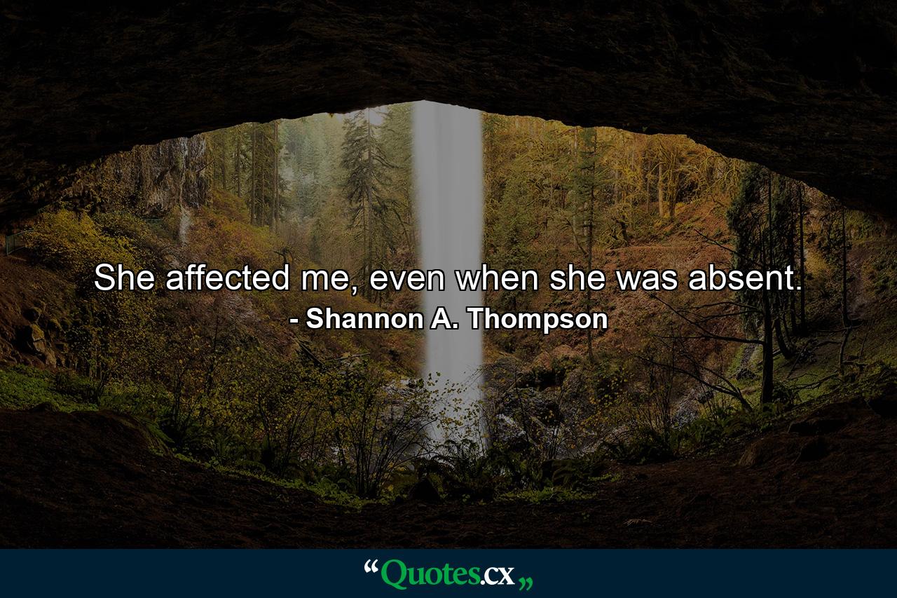 She affected me, even when she was absent. - Quote by Shannon A. Thompson