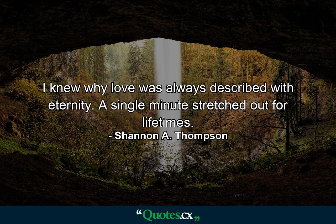 I knew why love was always described with eternity. A single minute stretched out for lifetimes. - Quote by Shannon A. Thompson