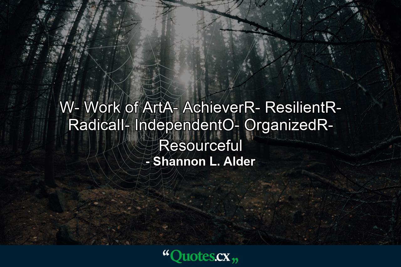 W- Work of ArtA- AchieverR- ResilientR- RadicalI- IndependentO- OrganizedR- Resourceful - Quote by Shannon L. Alder