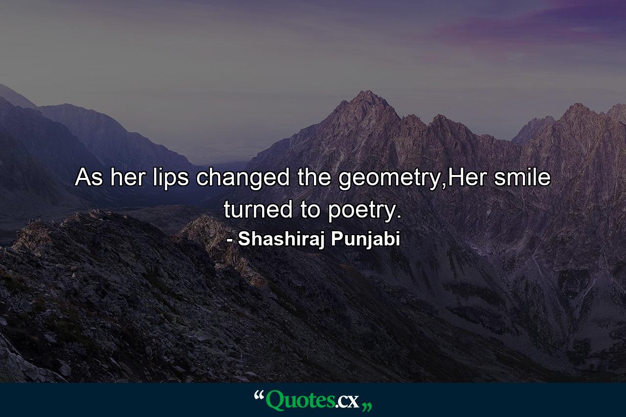 As her lips changed the geometry,Her smile turned to poetry. - Quote by Shashiraj Punjabi