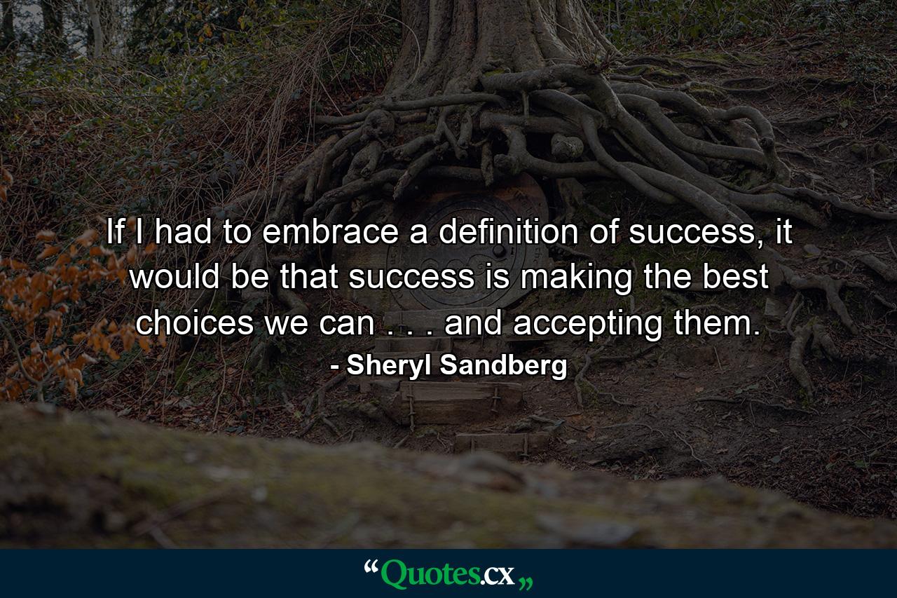 If I had to embrace a definition of success, it would be that success is making the best choices we can . . . and accepting them. - Quote by Sheryl Sandberg