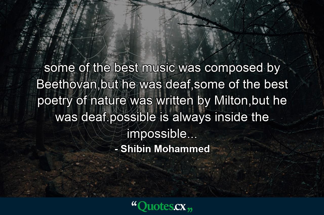 some of the best music was composed by Beethovan,but he was deaf,some of the best poetry of nature was written by Milton,but he was deaf.possible is always inside the impossible... - Quote by Shibin Mohammed