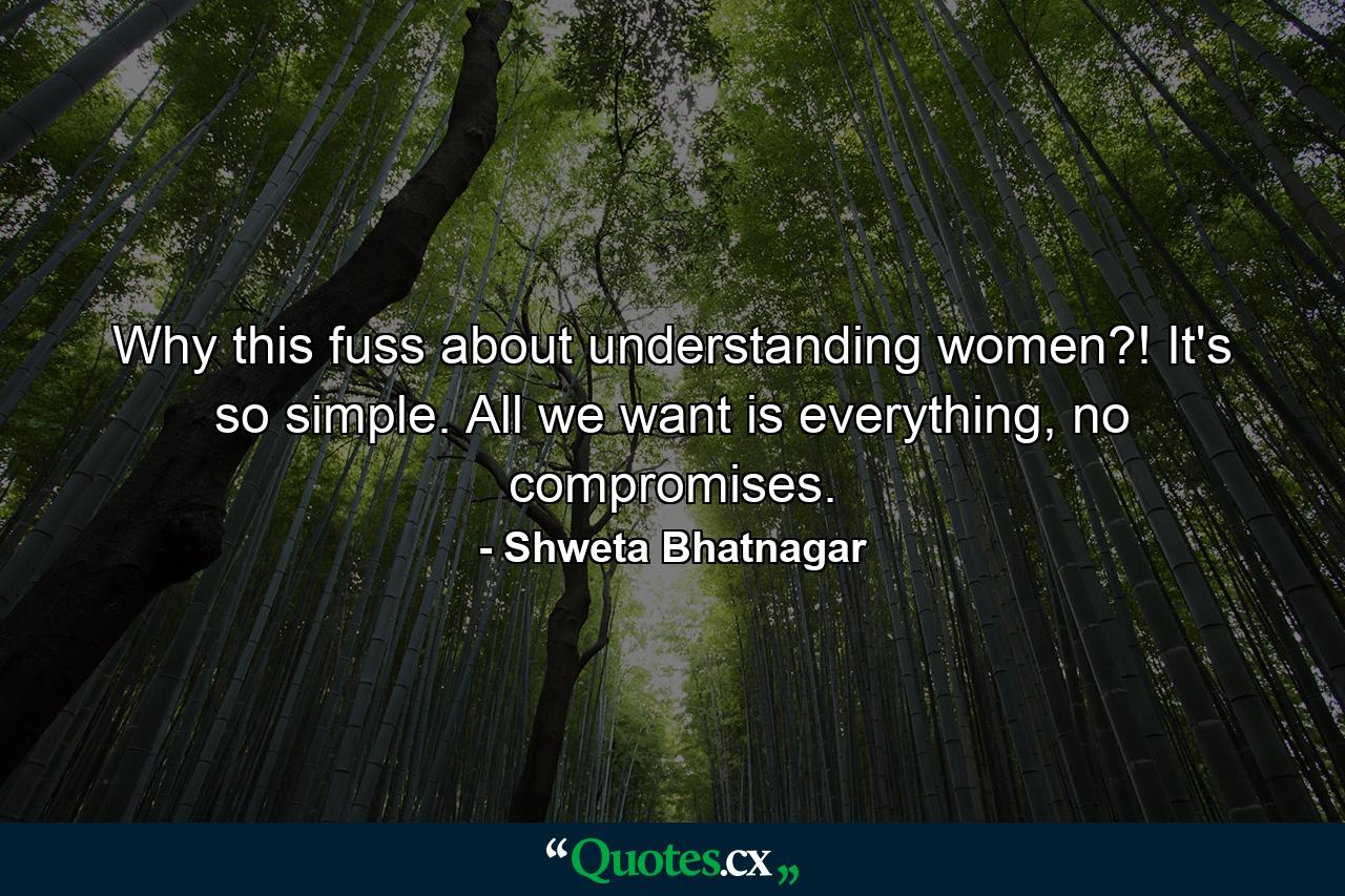 Why this fuss about understanding women?! It's so simple. All we want is everything, no compromises. - Quote by Shweta Bhatnagar