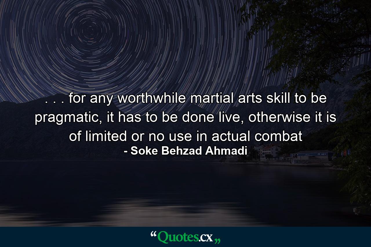 . . . for any worthwhile martial arts skill to be pragmatic, it has to be done live, otherwise it is of limited or no use in actual combat - Quote by Soke Behzad Ahmadi