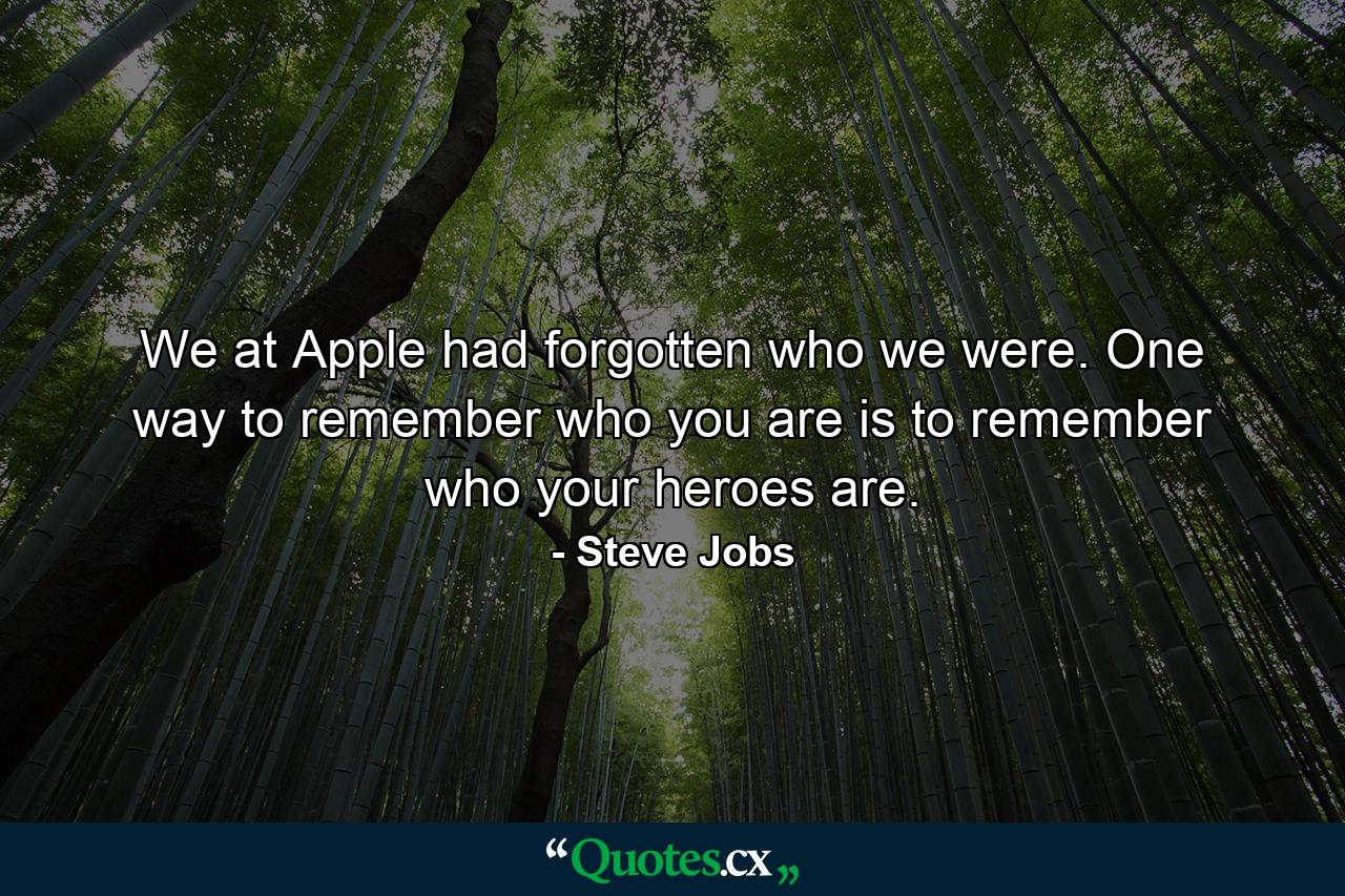 We at Apple had forgotten who we were. One way to remember who you are is to remember who your heroes are. - Quote by Steve Jobs