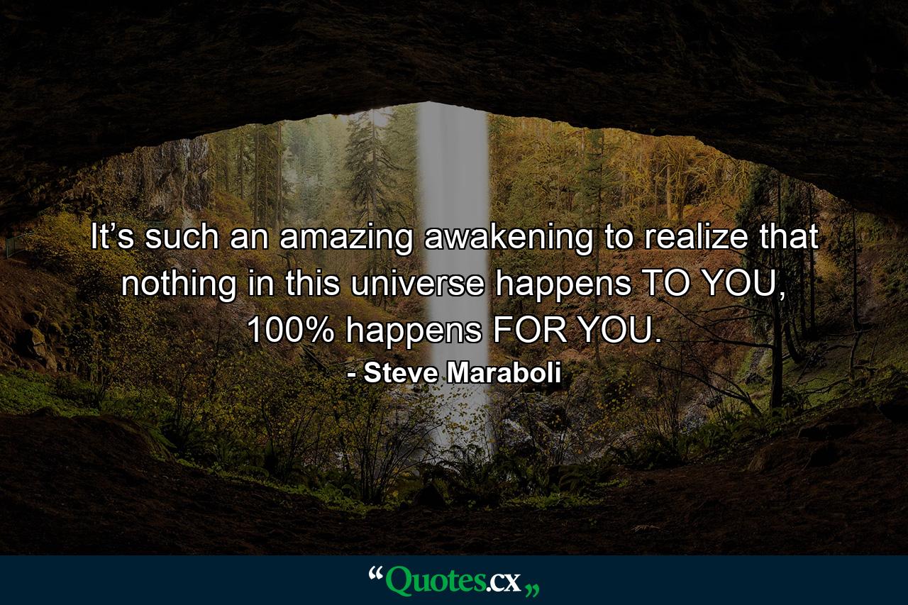 It’s such an amazing awakening to realize that nothing in this universe happens TO YOU, 100% happens FOR YOU. - Quote by Steve Maraboli