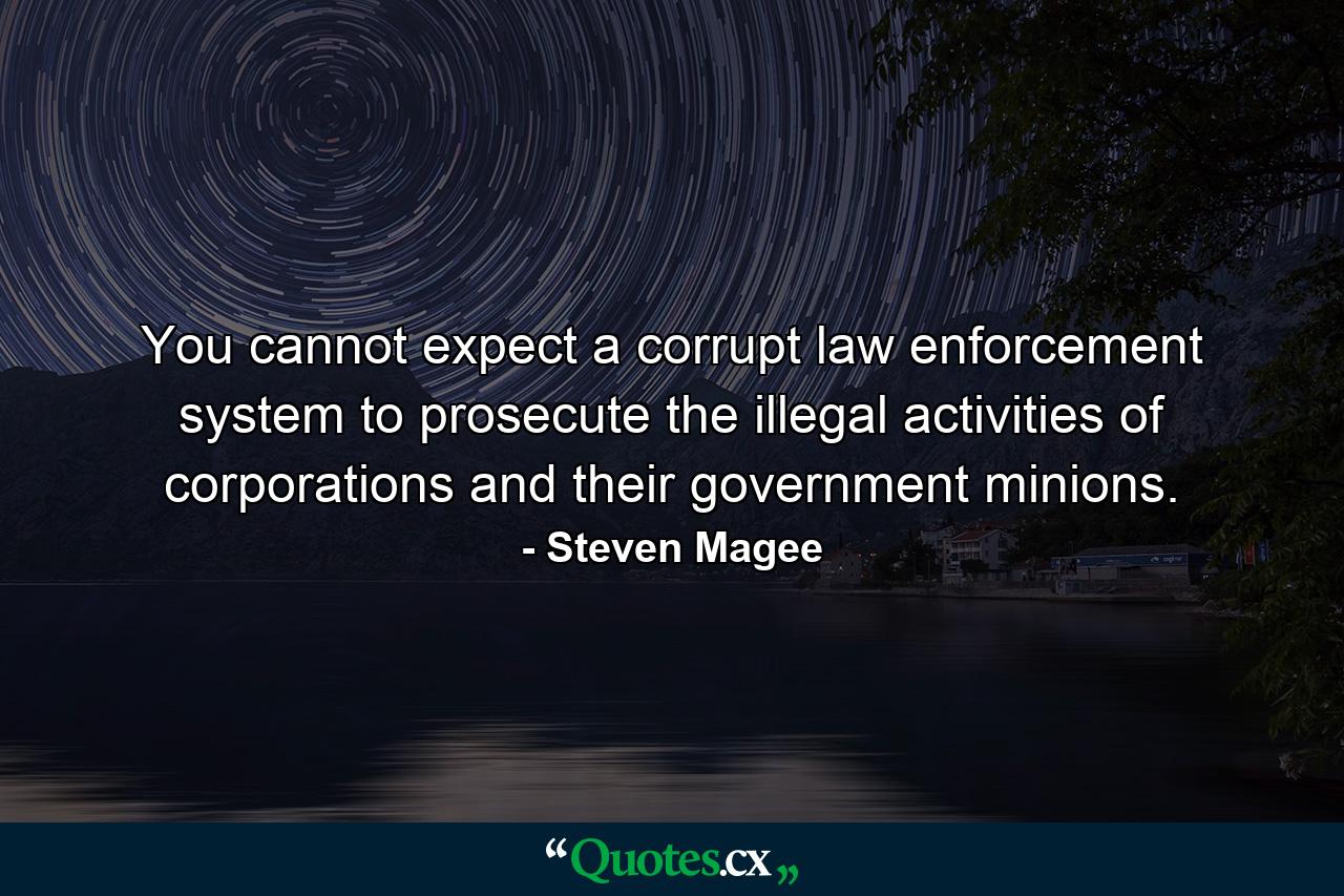 You cannot expect a corrupt law enforcement system to prosecute the illegal activities of corporations and their government minions. - Quote by Steven Magee