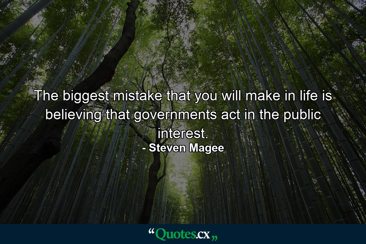 The biggest mistake that you will make in life is believing that governments act in the public interest. - Quote by Steven Magee