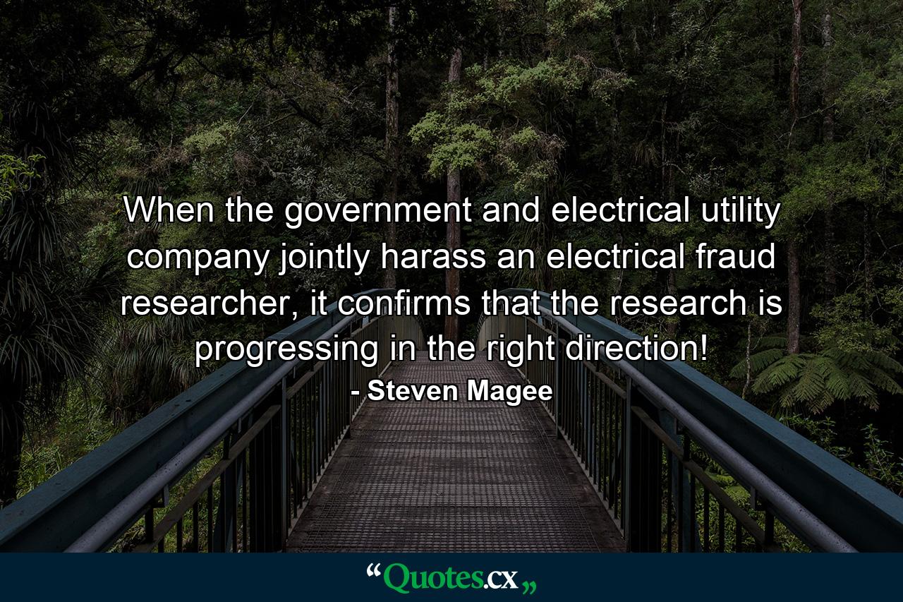 When the government and electrical utility company jointly harass an electrical fraud researcher, it confirms that the research is progressing in the right direction! - Quote by Steven Magee