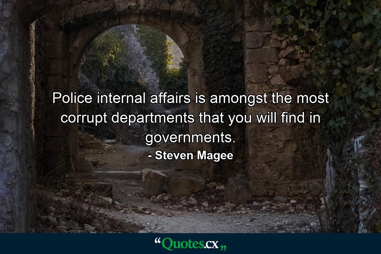 Police internal affairs is amongst the most corrupt departments that you will find in governments. - Quote by Steven Magee