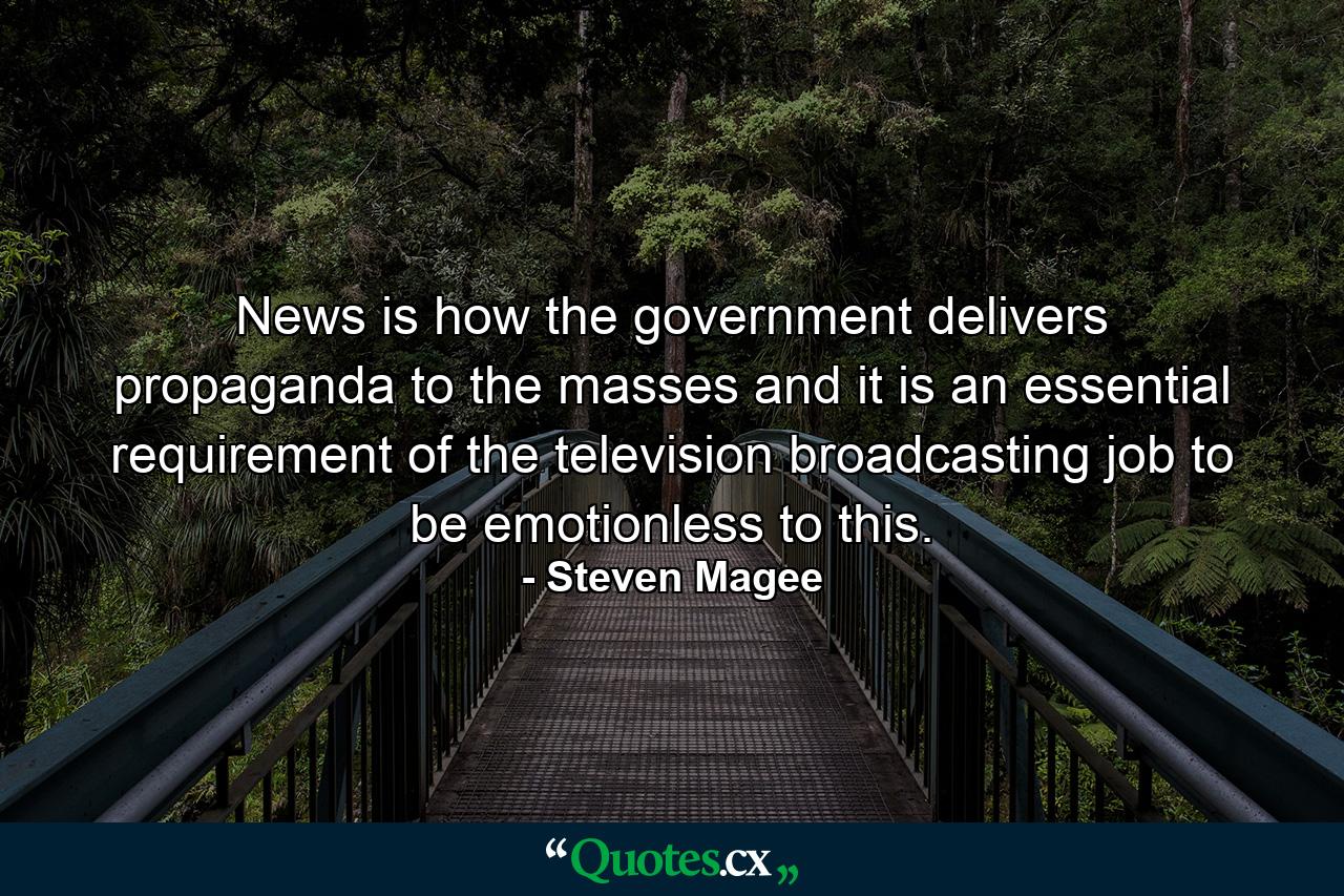 News is how the government delivers propaganda to the masses and it is an essential requirement of the television broadcasting job to be emotionless to this. - Quote by Steven Magee