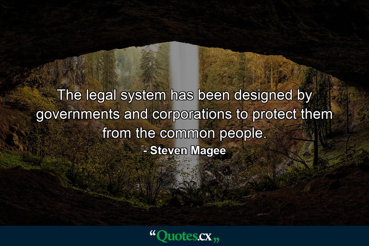 The legal system has been designed by governments and corporations to protect them from the common people. - Quote by Steven Magee