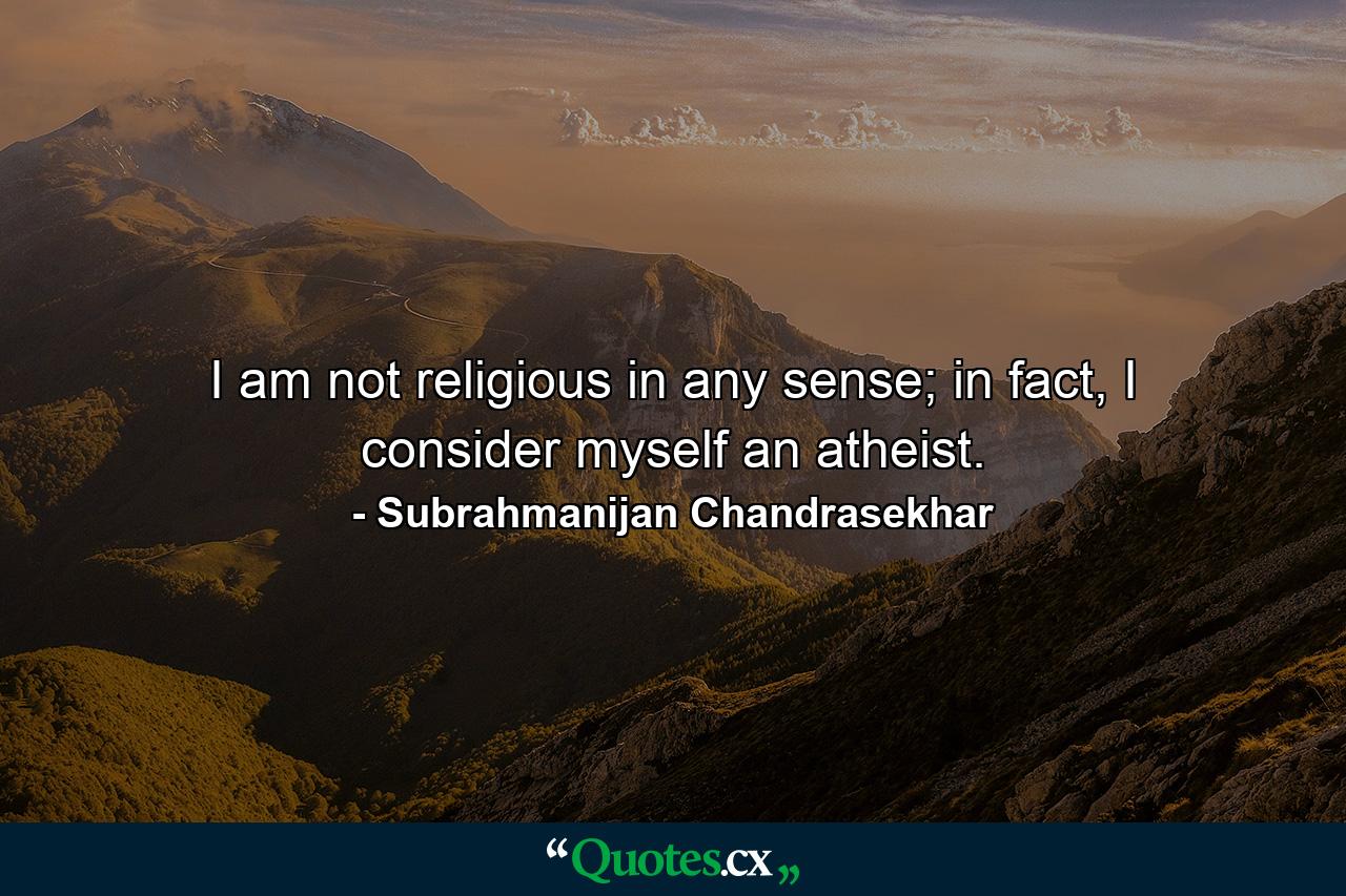 I am not religious in any sense; in fact, I consider myself an atheist. - Quote by Subrahmanijan Chandrasekhar