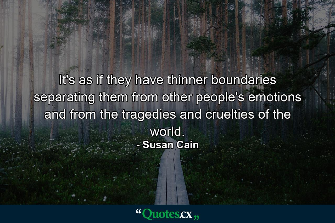 It's as if they have thinner boundaries separating them from other people's emotions and from the tragedies and cruelties of the world. - Quote by Susan Cain