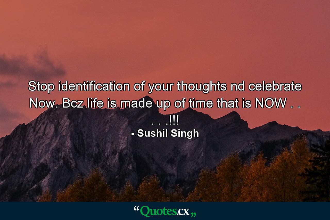 Stop identification of your thoughts nd celebrate Now. Bcz life is made up of time that is NOW . . . . .!!! - Quote by Sushil Singh