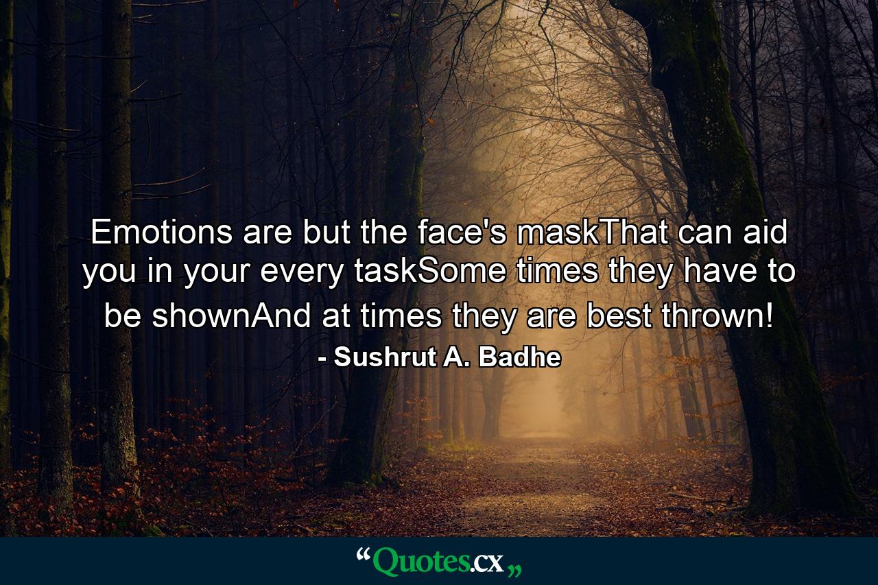 Emotions are but the face's maskThat can aid you in your every taskSome times they have to be shownAnd at times they are best thrown! - Quote by Sushrut A. Badhe