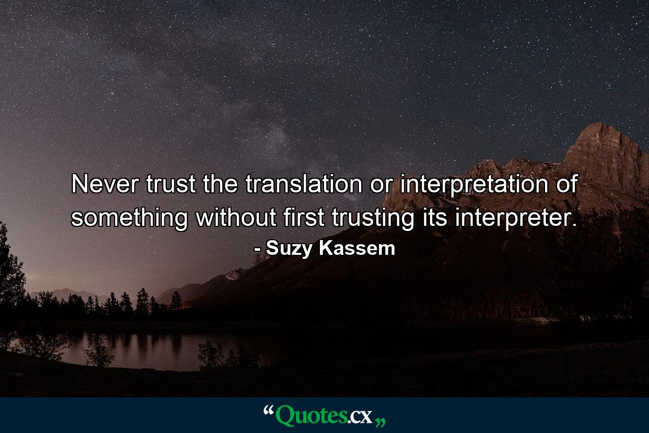 Never trust the translation or interpretation of something without first trusting its interpreter. - Quote by Suzy Kassem