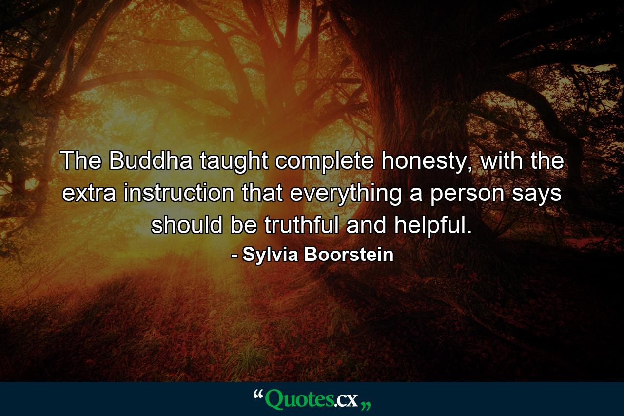 The Buddha taught complete honesty, with the extra instruction that everything a person says should be truthful and helpful. - Quote by Sylvia Boorstein