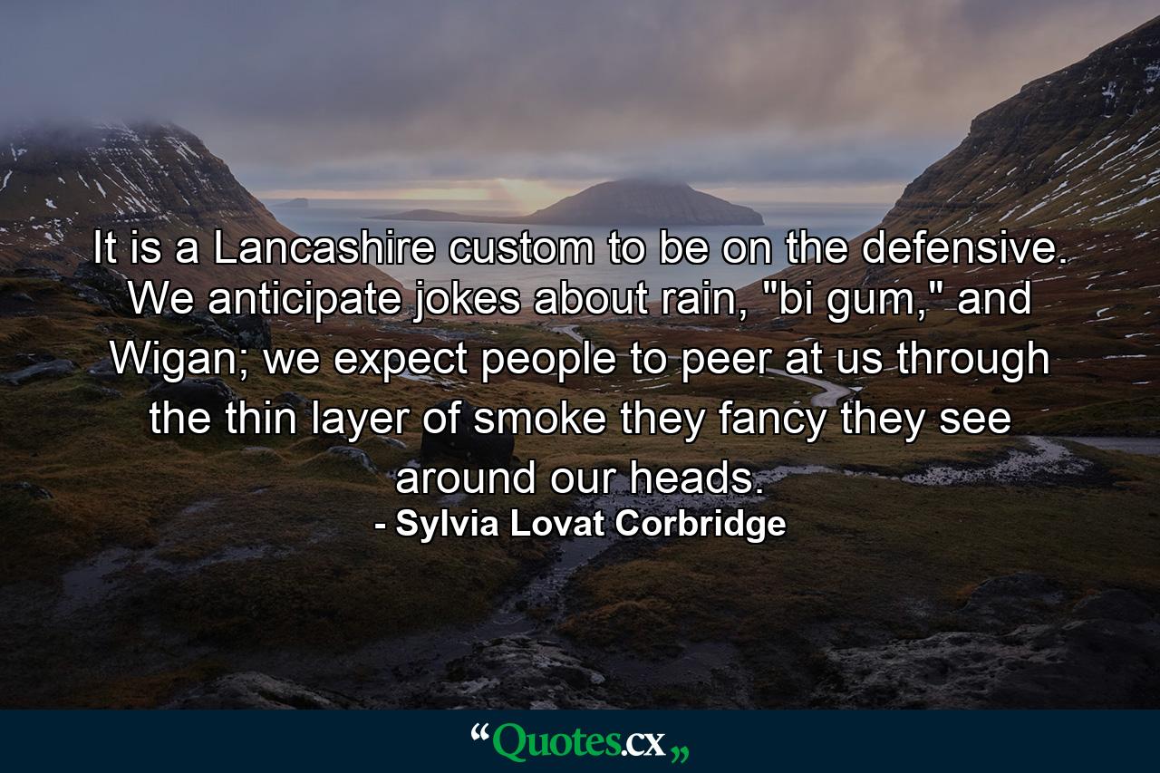 It is a Lancashire custom to be on the defensive. We anticipate jokes about rain, 