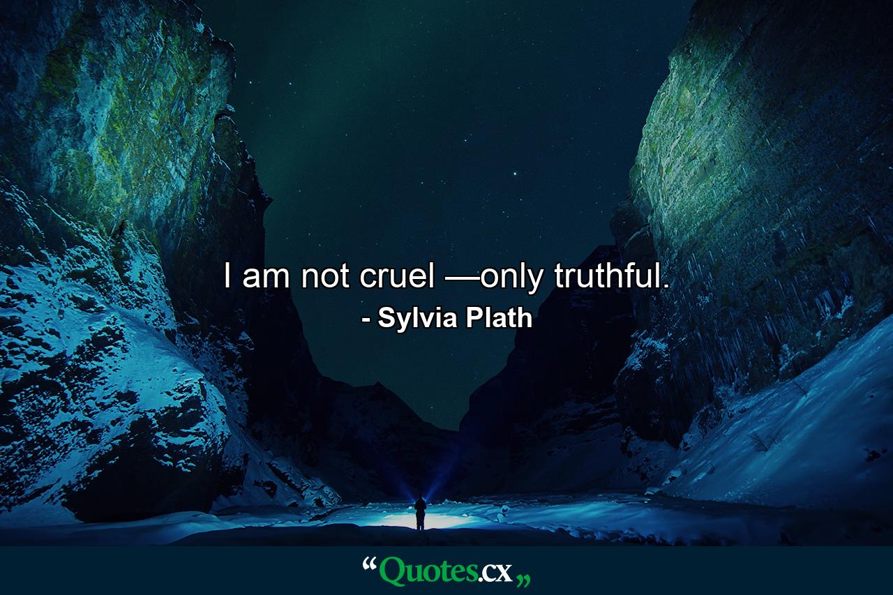 I am not cruel —only truthful. - Quote by Sylvia Plath