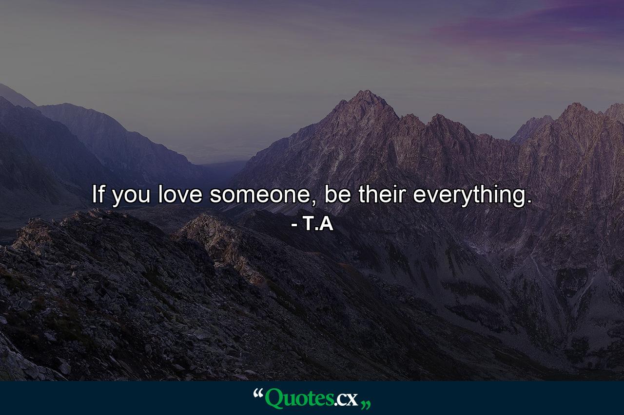 If you love someone, be their everything. - Quote by T.A